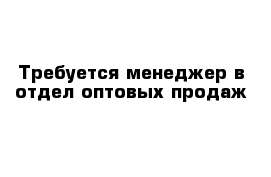 Требуется менеджер в отдел оптовых продаж